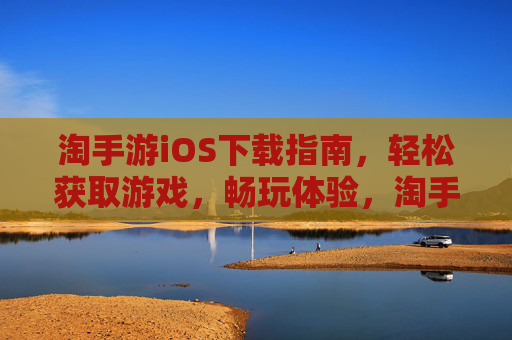 淘手游iOS下载指南,轻松获取游戏,畅玩体验,淘手游iOS下载指南,轻松获取游戏,畅玩体验