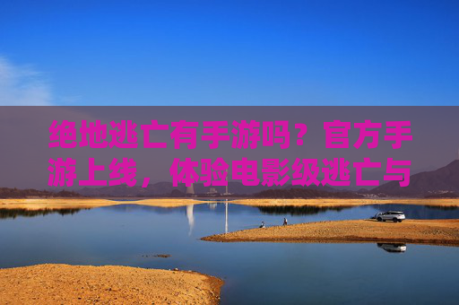 绝地逃亡有手游吗？官方手游上线，体验电影级逃亡与生存！绝地逃亡官方手游上线！体验电影级逃亡与生存的极致刺激