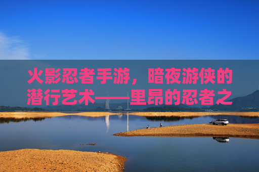 火影忍者手游，暗夜游侠的潜行艺术——里昂的忍者之路与战术解析，火影忍者手游，暗夜游侠的潜行艺术——里昂的忍者之路与战术解析