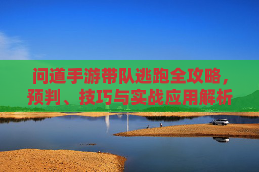 问道手游带队逃跑全攻略,预判、技巧与实战应用解析