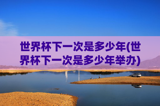 世界杯下一次是多少年(世界杯下一次是多少年举办)世界杯下一次举办年份是哪一年?