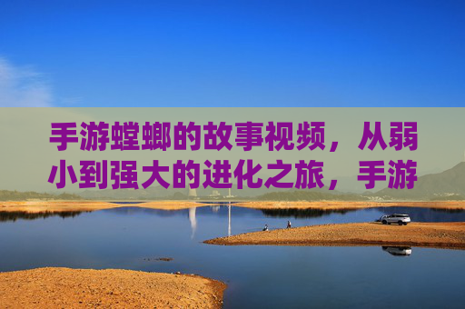 手游螳螂的故事视频，从弱小到强大的进化之旅，手游螳螂，从弱小到强大的进化之旅故事视频
