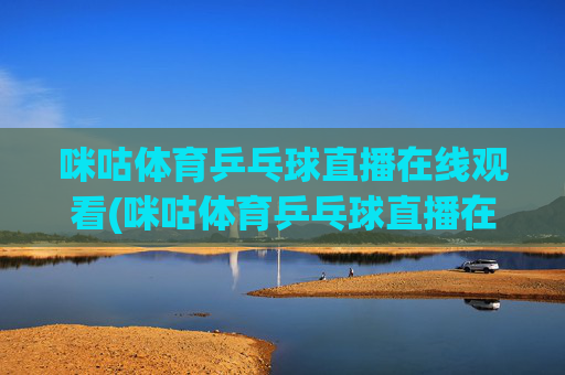 咪咕体育乒乓球直播在线观看(咪咕体育乒乓球直播在线观看免费)(1)