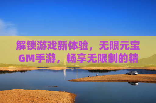 解锁游戏新体验，无限元宝GM手游，畅享无限制的精彩世界，解锁游戏新体验，无限元宝GM手游，畅享无限制的精彩世界