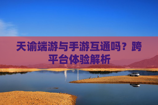 天谕端游与手游互通吗？跨平台体验解析