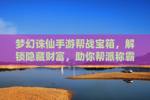 梦幻诛仙手游帮战宝箱,解锁隐藏财富,助你帮派称霸之路