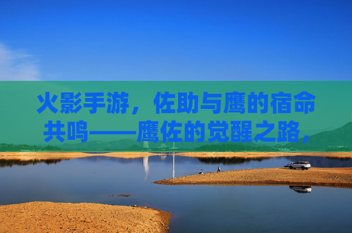 火影手游，佐助与鹰的宿命共鸣——鹰佐的觉醒之路，火影手游，佐助与鹰的宿命共鸣——鹰佐的觉醒之路