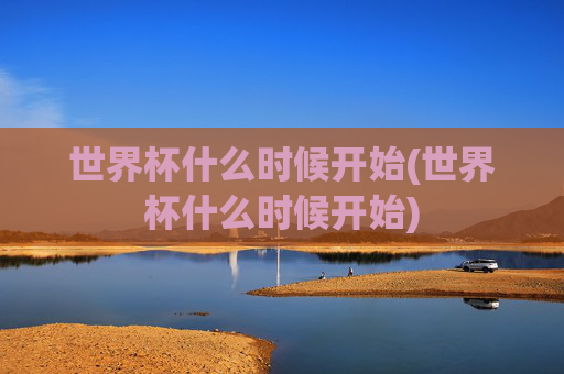 世界杯什么时候开始(世界杯什么时候开始)