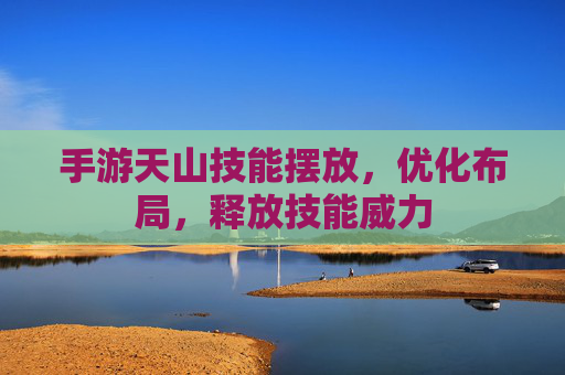 手游天山技能摆放，优化布局，释放技能威力
