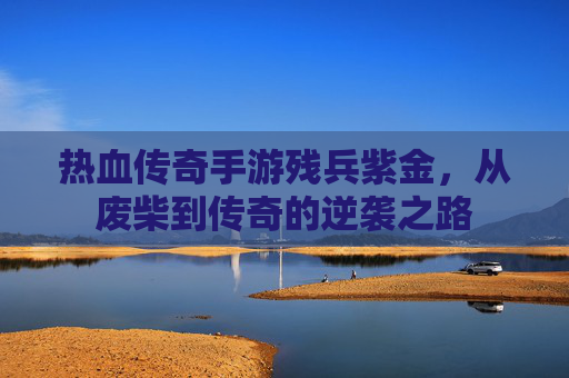 热血传奇手游残兵紫金,从废柴到传奇的逆袭之路