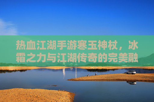 热血江湖手游寒玉神杖，冰霜之力与江湖传奇的完美融合，热血江湖手游寒玉神杖，冰霜之力与江湖传奇的完美融合
