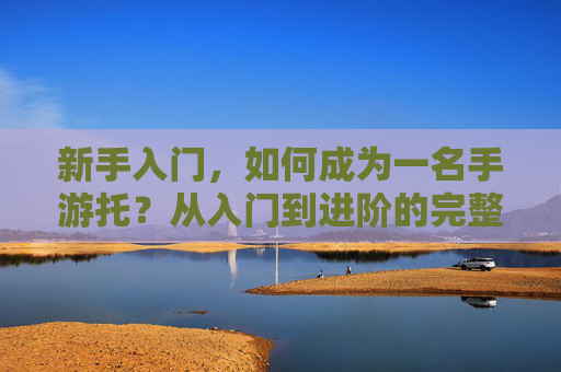 新手入门，如何成为一名手游托？从入门到进阶的完整指南，新手入门，如何成为一名手游托？从入门到进阶的完整指南