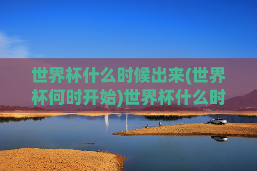 世界杯什么时候出来(世界杯何时开始)世界杯什么时候开始（世界杯何时开始）