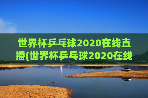 世界杯乒乓球2020在线直播(世界杯乒乓球2020在线直播观看)