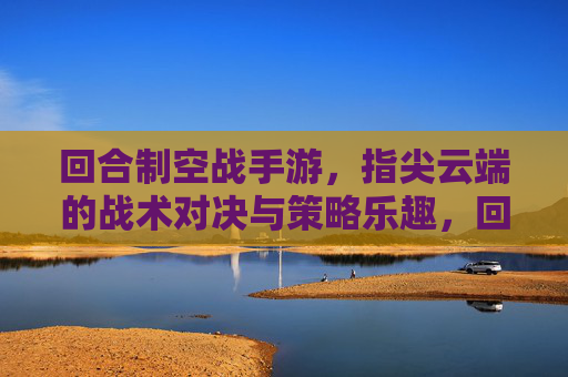回合制空战手游，指尖云端的战术对决与策略乐趣，回合制空战手游，指尖云端的战术对决与策略乐趣
