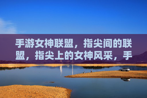 手游女神联盟,指尖间的联盟,指尖上的女神风采,手游女神联盟,指尖间的联盟,指尖上的女神风采
