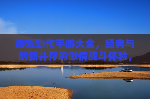 游戏动作手游大全，经典与创新并存的激情战斗体验，总有一款适合你的热血冒险，游戏动作手游大全，经典与创新并存的激情战斗体验，总有一款适合你的热血冒险