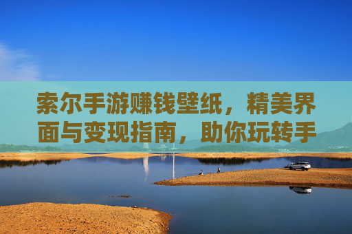 索尔手游赚钱壁纸,精美界面与变现指南,助你玩转手游赚钱新思路,索尔手游赚钱壁纸,精美界面与变现指南,助你玩转手游赚钱新思路