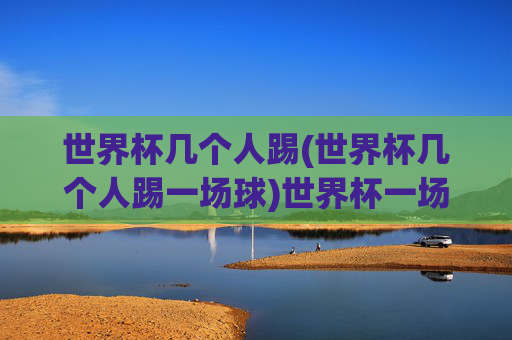 世界杯几个人踢(世界杯几个人踢一场球)世界杯一场比赛多少人踢？