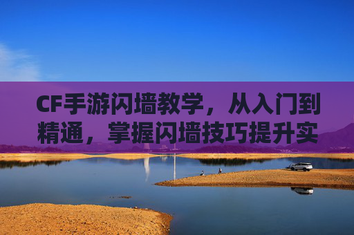 CF手游闪墙教学,从入门到精通,掌握闪墙技巧提升实战能力,CF手游闪墙教学,从入门到精通,掌握技巧提升实战能力