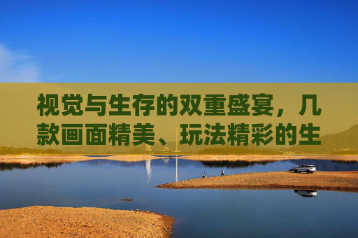 视觉与生存的双重盛宴，几款画面精美、玩法精彩的生存类手游推荐，视觉与生存的双重盛宴，几款画面精美、玩法精彩的生存类手游推荐