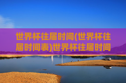 世界杯往届时间(世界杯往届时间表)世界杯往届时间表,历届世界杯举办时间汇总