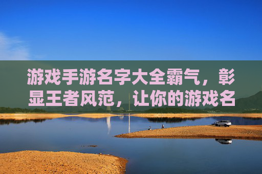 游戏手游名字大全霸气，彰显王者风范，让你的游戏名字脱颖而出！霸气游戏手游名字大全，彰显王者风范，让你的游戏名字脱颖而出！