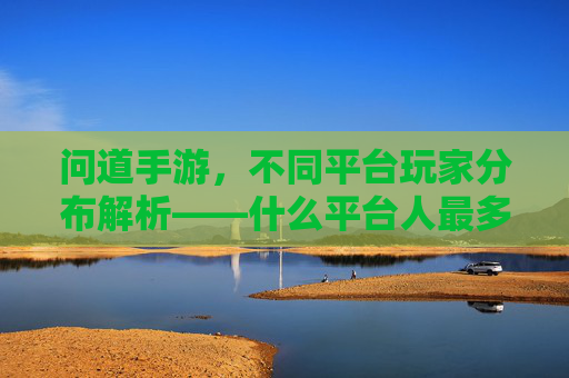 问道手游，不同平台玩家分布解析——什么平台人最多？问道手游玩家平台分布解析，哪个平台玩家数量最多？