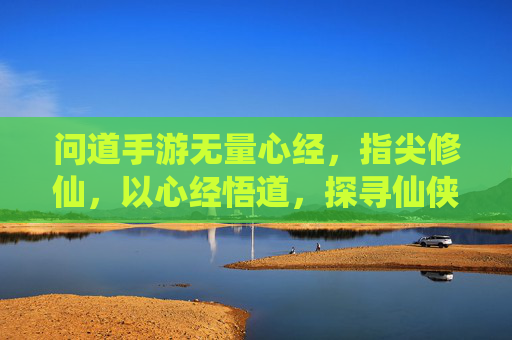问道手游无量心经，指尖修仙，以心经悟道，探寻仙侠本真，问道手游无量心经，指尖修仙，以心悟道，探寻仙侠本真