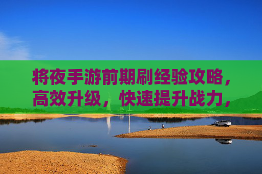 将夜手游前期刷经验攻略，高效升级，快速提升战力，将夜手游前期刷经验攻略，高效升级，快速提升战力