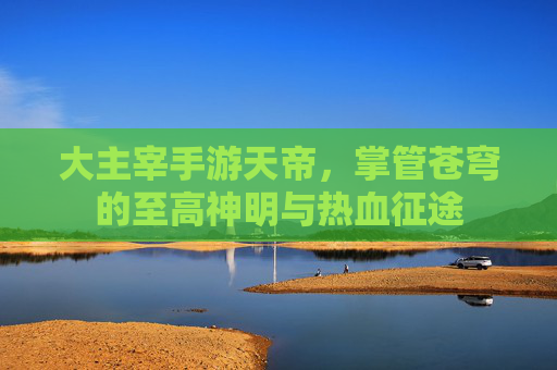 大主宰手游天帝，掌管苍穹的至高神明与热血征途