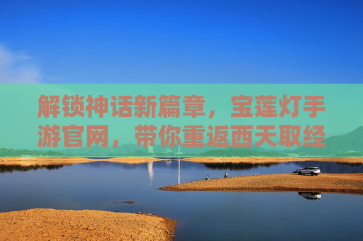 解锁神话新篇章,宝莲灯手游官网,带你重返西天取经之路
