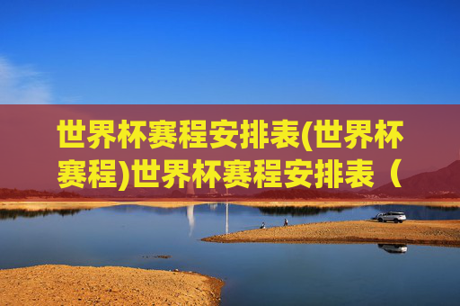 世界杯赛程安排表(世界杯赛程)世界杯赛程安排表（完整赛程表）