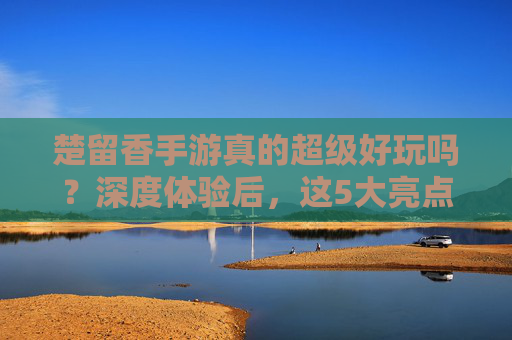 楚留香手游真的超级好玩吗？深度体验后，这5大亮点让你欲罢不能！楚留香手游真的超级好玩吗？深度体验后，这5大亮点让你欲罢不能！