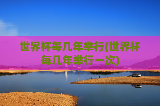 世界杯每几年举行(世界杯每几年举行一次)