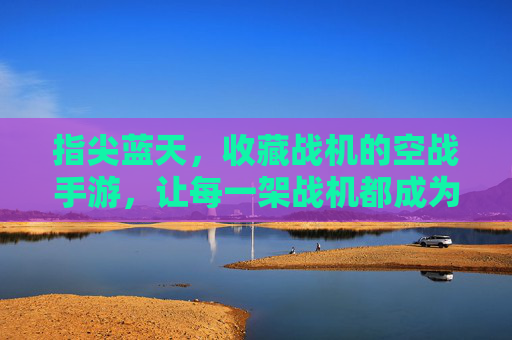 指尖蓝天,收藏战机的空战手游,让每一架战机都成为你的空中传奇,指尖蓝天,收藏战机空战手游,让每一架战机都成为你的空中传奇