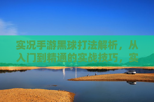 实况手游黑球打法解析，从入门到精通的实战技巧，实况手游黑球打法解析，从入门到精通的实战技巧