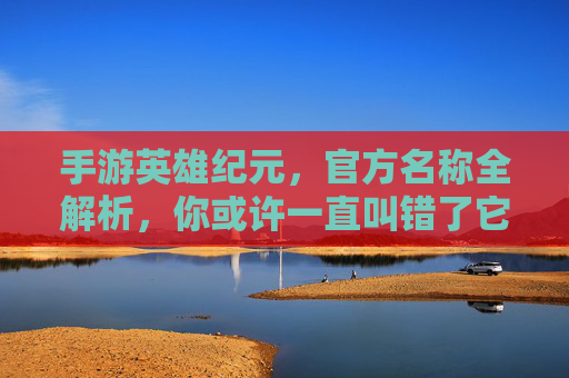 手游英雄纪元，官方名称全解析，你或许一直叫错了它，手游英雄纪元官方名称全解析，你或许一直叫错了它