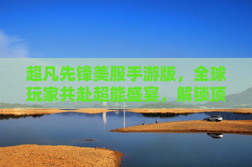 超凡先锋美服手游版，全球玩家共赴超能盛宴，解锁顶尖英雄对决新体验，超凡先锋美服手游版，全球玩家共赴超能盛宴，解锁顶尖英雄对决新体验