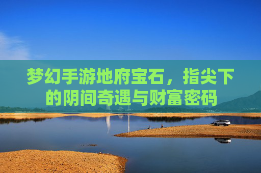 梦幻手游地府宝石，指尖下的阴间奇遇与财富密码