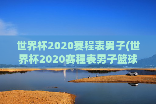 世界杯2020赛程表男子(世界杯2020赛程表男子篮球比赛)