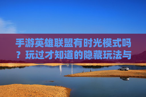 手游英雄联盟有时光模式吗？玩过才知道的隐藏玩法与体验