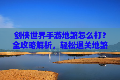 剑侠世界手游地煞怎么打?全攻略解析,轻松通关地煞关卡,剑侠世界手游地煞怎么打?全攻略解析,轻松通关地煞关卡