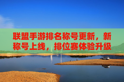 联盟手游排名称号更新，新称号上线，排位赛体验升级，玩家竞技热情再燃！联盟手游排名称号更新，新称号上线，排位赛体验升级，玩家竞技热情再燃！