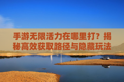 手游无限活力在哪里打？揭秘高效获取路径与隐藏玩法