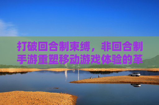 打破回合制束缚，非回合制手游重塑移动游戏体验的革新力量，打破回合制束缚，非回合制手游重塑移动游戏体验的革新力量