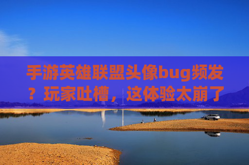 手游英雄联盟头像bug频发？玩家吐槽，这体验太崩了！——从头像加载到角色错位，社交体验成灾难，手游英雄联盟头像加载、角色错位等bug频发？玩家社交体验成灾难，这体验太崩了！