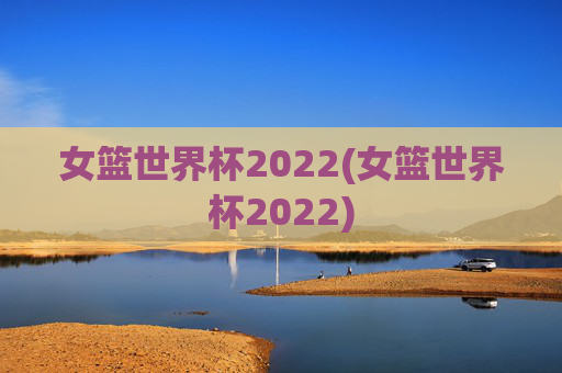 女篮世界杯2022(女篮世界杯2022)