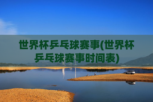 世界杯乒乓球赛事(世界杯乒乓球赛事时间表)