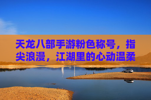 天龙八部手游粉色称号，指尖浪漫，江湖里的心动温柔